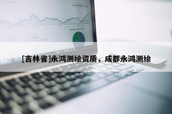 [吉林省]永鸿测绘资质，成都永鸿测绘