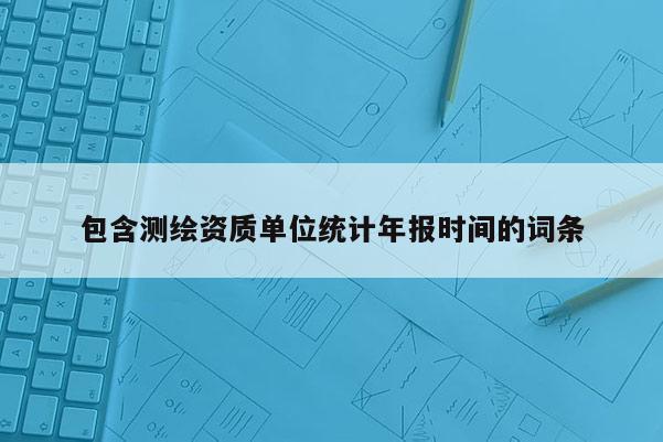 包含测绘资质单位统计年报时间的词条