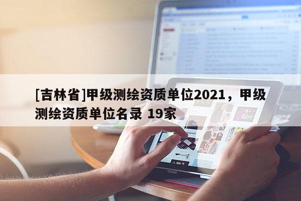 [吉林省]甲级测绘资质单位2021，甲级测绘资质单位名录 19家
