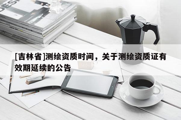 [吉林省]测绘资质时间，关于测绘资质证有效期延续的公告