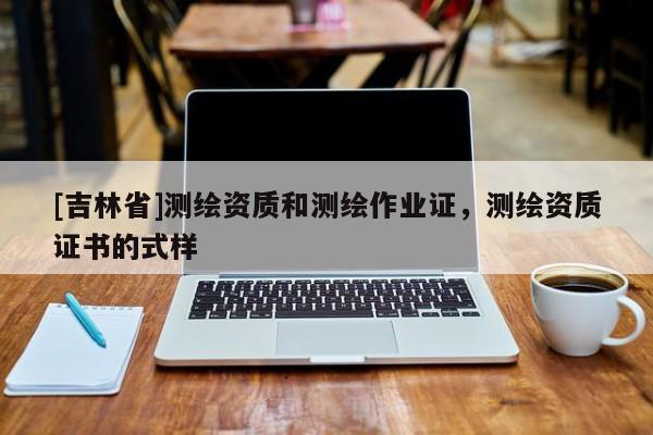 [吉林省]测绘资质和测绘作业证，测绘资质证书的式样