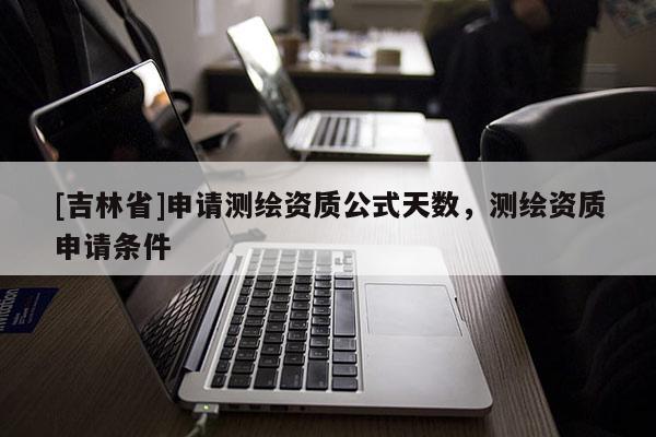 [吉林省]申请测绘资质公式天数，测绘资质申请条件