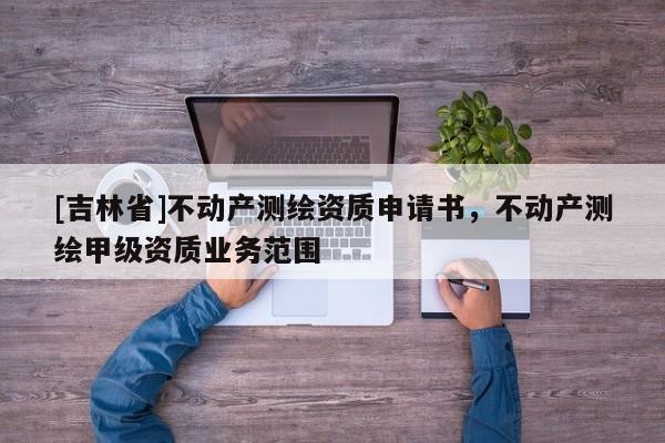 [吉林省]不动产测绘资质申请书，不动产测绘甲级资质业务范围