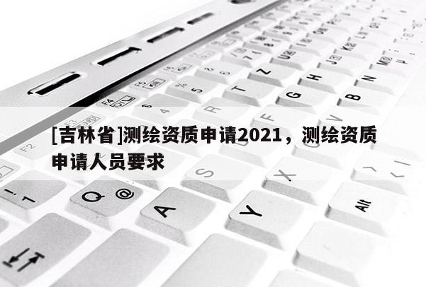 [吉林省]测绘资质申请2021，测绘资质申请人员要求