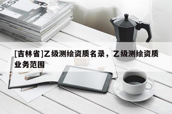 [吉林省]乙级测绘资质名录，乙级测绘资质业务范围