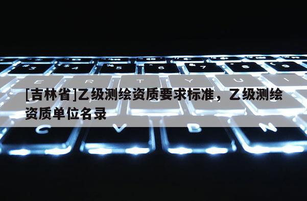 [吉林省]乙级测绘资质要求标准，乙级测绘资质单位名录