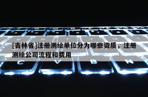 [吉林省]注册测绘单位分为哪些资质，注册测绘公司流程和费用