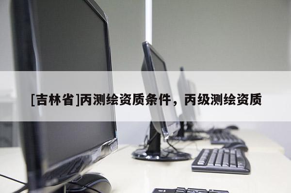 [吉林省]丙测绘资质条件，丙级测绘资质