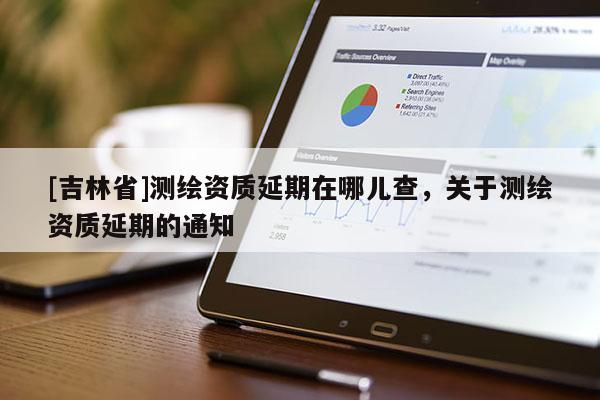 [吉林省]测绘资质延期在哪儿查，关于测绘资质延期的通知