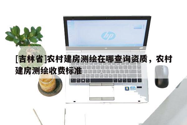[吉林省]农村建房测绘在哪查询资质，农村建房测绘收费标准