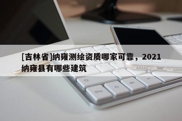 [吉林省]纳雍测绘资质哪家可靠，2021纳雍县有哪些建筑