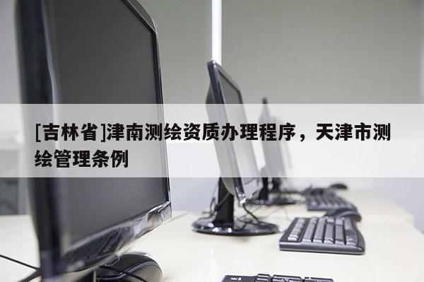 [吉林省]津南测绘资质办理程序，天津市测绘管理条例