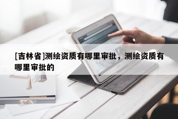 [吉林省]测绘资质有哪里审批，测绘资质有哪里审批的