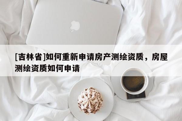 [吉林省]如何重新申请房产测绘资质，房屋测绘资质如何申请