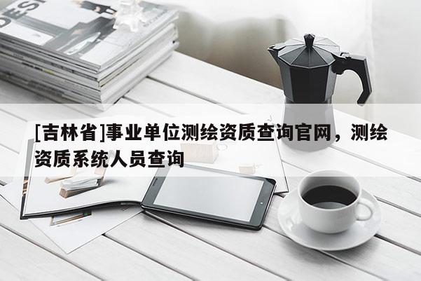 [吉林省]事业单位测绘资质查询官网，测绘资质系统人员查询