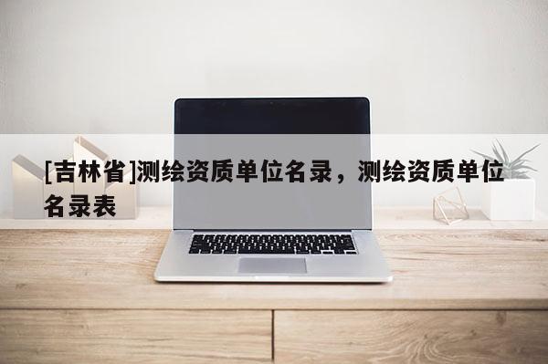 [吉林省]测绘资质单位名录，测绘资质单位名录表