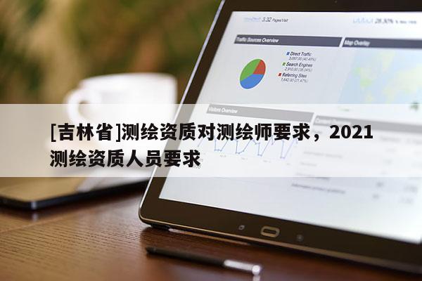 [吉林省]测绘资质对测绘师要求，2021测绘资质人员要求