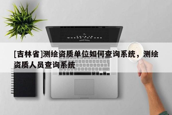 [吉林省]测绘资质单位如何查询系统，测绘资质人员查询系统