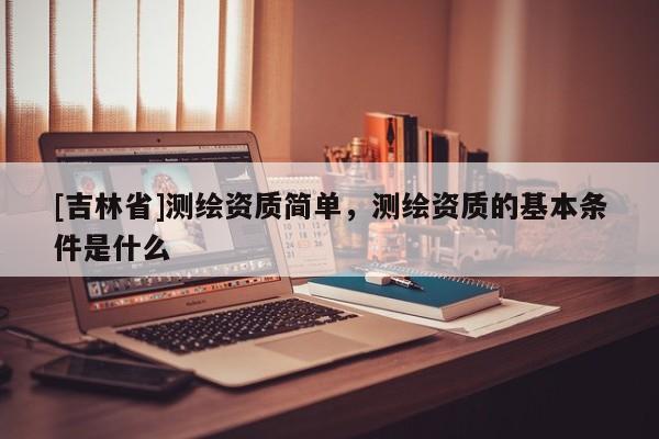 [吉林省]测绘资质简单，测绘资质的基本条件是什么