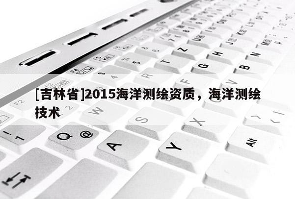 [吉林省]2015海洋测绘资质，海洋测绘技术