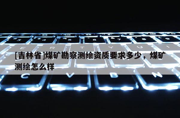 [吉林省]煤矿勘察测绘资质要求多少，煤矿测绘怎么样