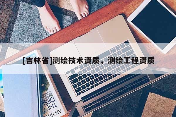 [吉林省]测绘技术资质，测绘工程资质