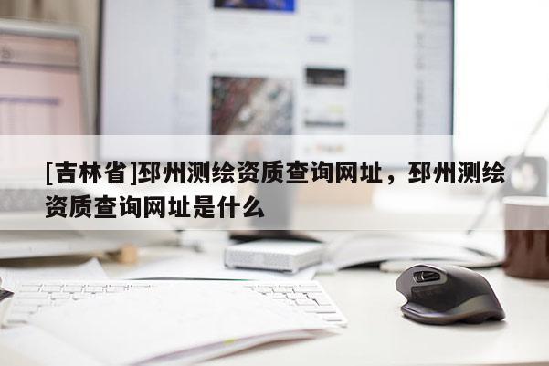 [吉林省]邳州测绘资质查询网址，邳州测绘资质查询网址是什么