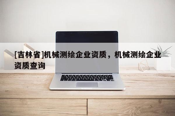 [吉林省]机械测绘企业资质，机械测绘企业资质查询