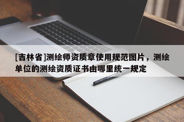 [吉林省]测绘师资质章使用规范图片，测绘单位的测绘资质证书由哪里统一规定