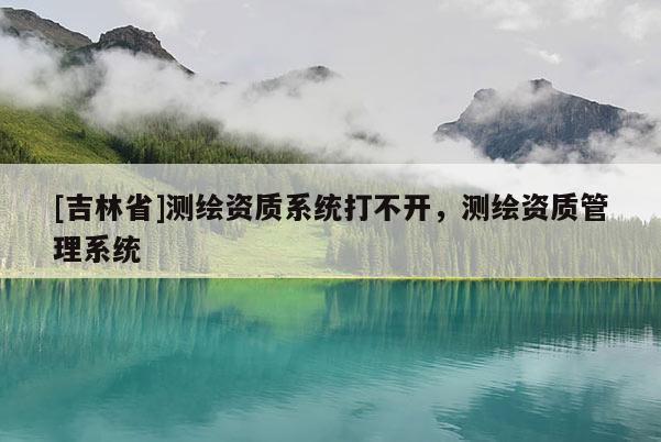 [吉林省]测绘资质系统打不开，测绘资质管理系统