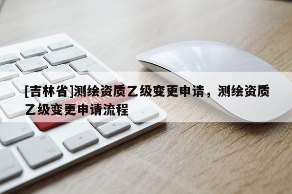 [吉林省]测绘资质乙级变更申请，测绘资质乙级变更申请流程