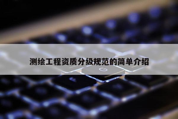 测绘工程资质分级规范的简单介绍