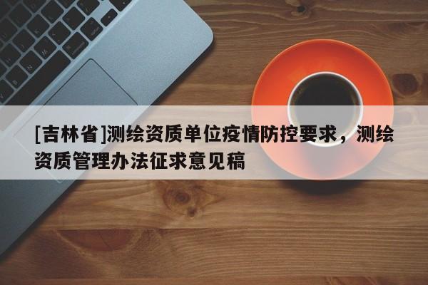 [吉林省]测绘资质单位疫情防控要求，测绘资质管理办法征求意见稿