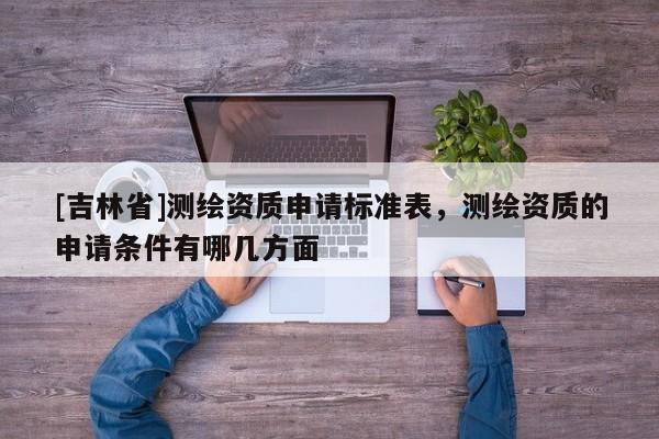 [吉林省]测绘资质申请标准表，测绘资质的申请条件有哪几方面