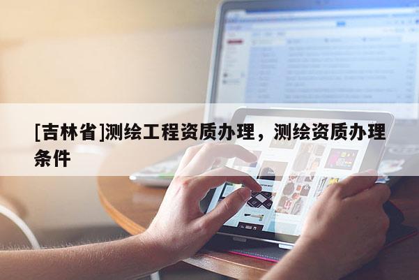 [吉林省]测绘工程资质办理，测绘资质办理条件