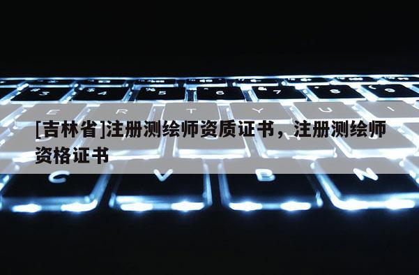 [吉林省]注册测绘师资质证书，注册测绘师资格证书