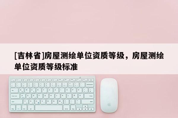 [吉林省]房屋测绘单位资质等级，房屋测绘单位资质等级标准
