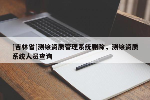 [吉林省]测绘资质管理系统删除，测绘资质系统人员查询