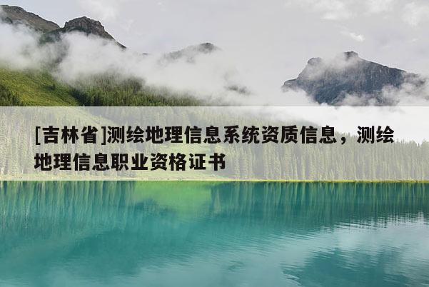 [吉林省]测绘地理信息系统资质信息，测绘地理信息职业资格证书