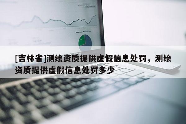 [吉林省]测绘资质提供虚假信息处罚，测绘资质提供虚假信息处罚多少