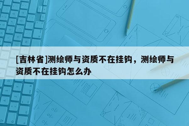 [吉林省]测绘师与资质不在挂钩，测绘师与资质不在挂钩怎么办