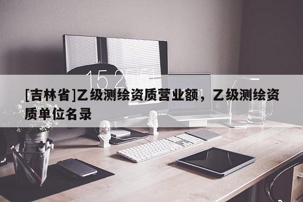 [吉林省]乙级测绘资质营业额，乙级测绘资质单位名录