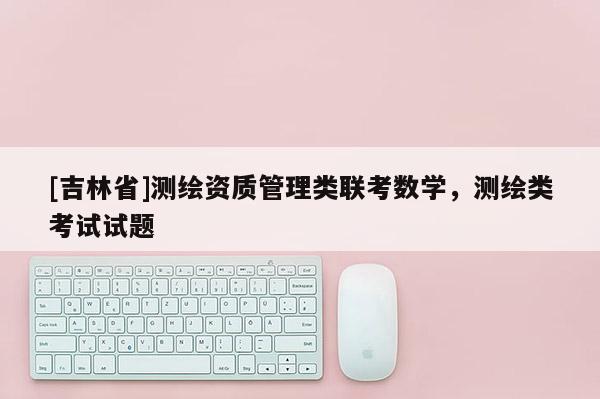 [吉林省]测绘资质管理类联考数学，测绘类考试试题