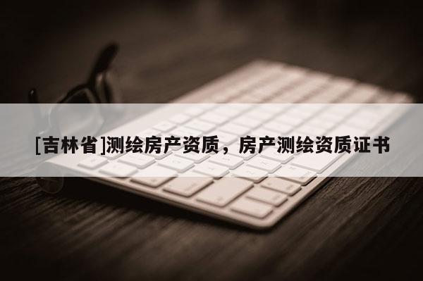 [吉林省]测绘房产资质，房产测绘资质证书