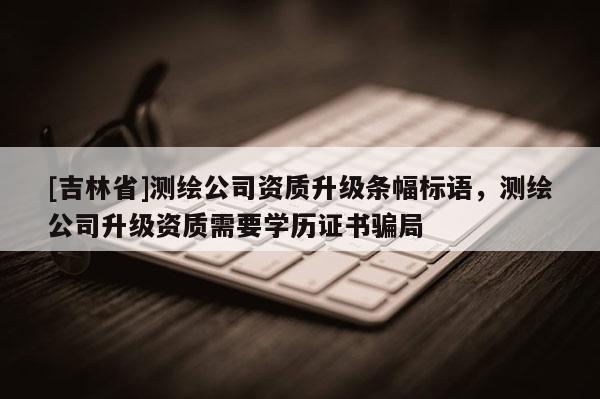 [吉林省]测绘公司资质升级条幅标语，测绘公司升级资质需要学历证书骗局