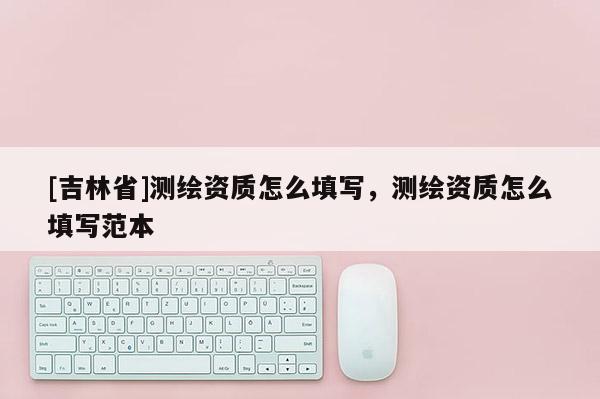 [吉林省]测绘资质怎么填写，测绘资质怎么填写范本