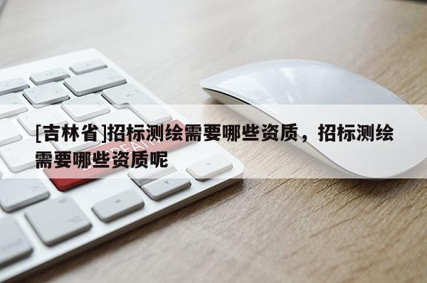 [吉林省]招标测绘需要哪些资质，招标测绘需要哪些资质呢