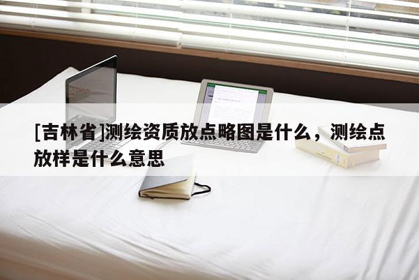 [吉林省]测绘资质放点略图是什么，测绘点放样是什么意思