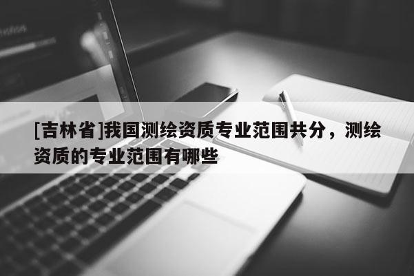 [吉林省]我国测绘资质专业范围共分，测绘资质的专业范围有哪些