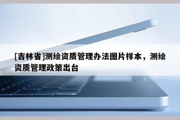 [吉林省]测绘资质管理办法图片样本，测绘资质管理政策出台